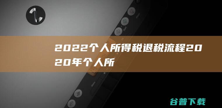 2022个人所得税退税流程_2020年个人所得税如何退税操作步骤