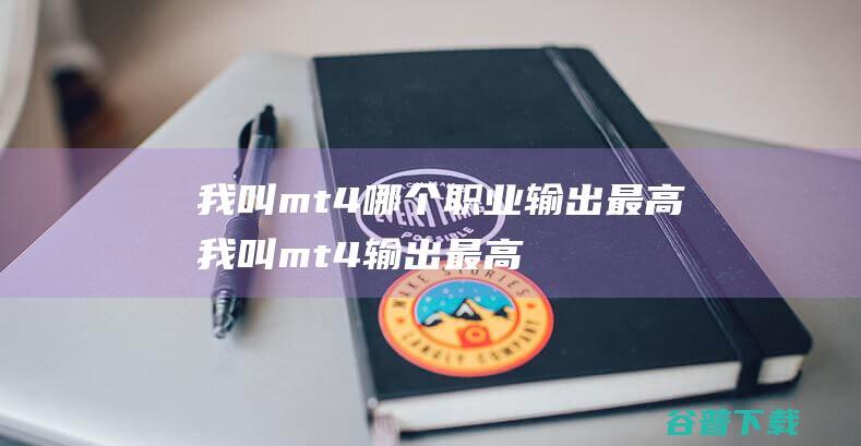 我叫mt4哪个职业输出最高我叫mt4输出最高的职业排行